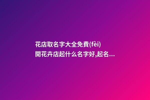 花店取名字大全免費(fèi) 開花卉店起什么名字好,起名之家-第1張-店鋪起名-玄機(jī)派